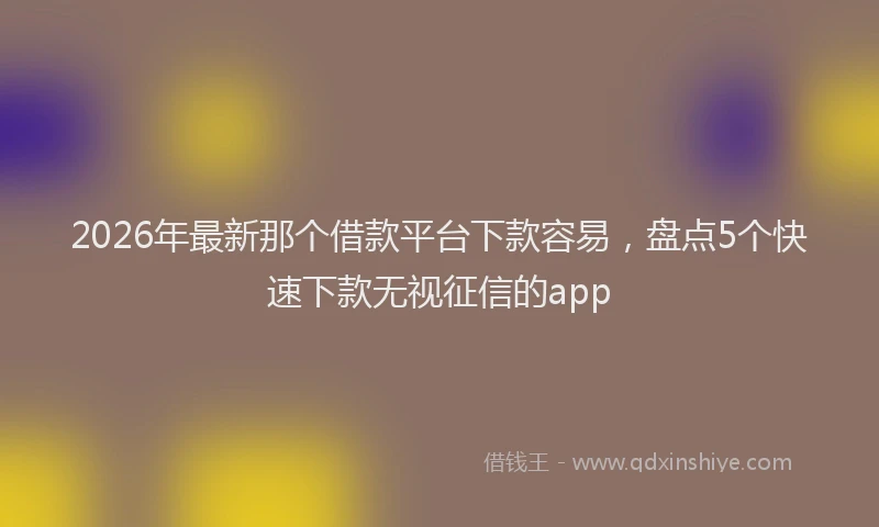 2026年最新那个借款平台下款容易，盘点5个快速下款无视征信的app