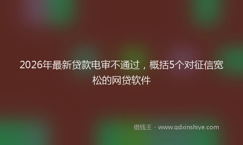 2026年最新贷款电审不通过，概括5个对征信宽松的网贷软件