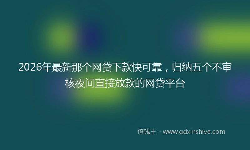 2026年最新那个网贷下款快可靠，归纳五个不审核夜间直接放款的网贷平台
