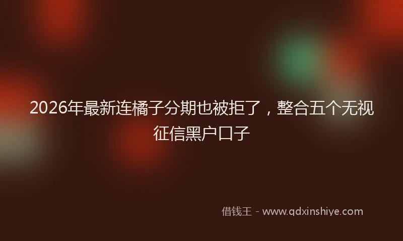 2026年最新连橘子分期也被拒了，整合五个无视征信黑户口子