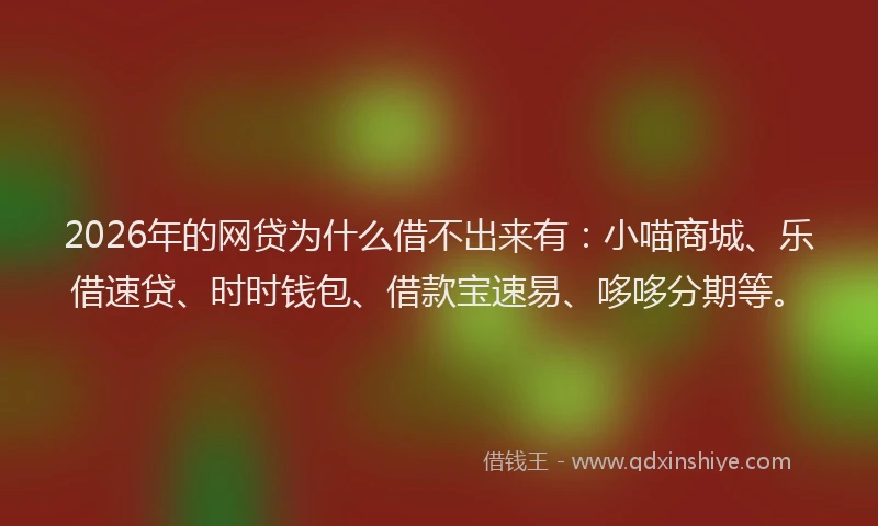 2026年的网贷为什么借不出来有：小喵商城、乐借速贷、时时钱包、借款宝速易、哆哆分期等。