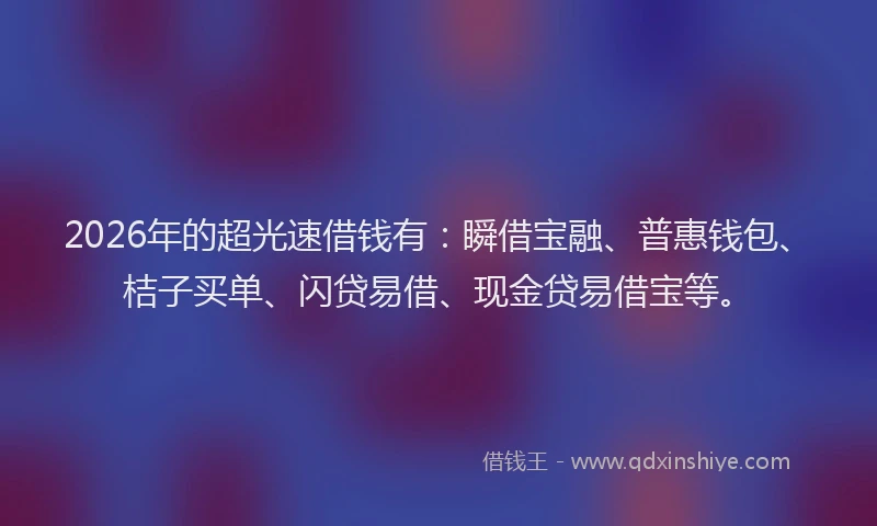 2026年的超光速借钱有：瞬借宝融、普惠钱包、桔子买单、闪贷易借、现金贷易借宝等。