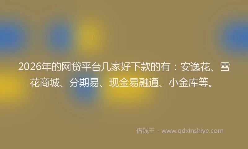 2026年的网贷平台几家好下款的有：安逸花、雪花商城、分期易、现金易融通、小金库等。