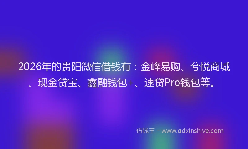 2026年的贵阳微信借钱有：金峰易购、兮悦商城、现金贷宝、鑫融钱包+、速贷Pro钱包等。