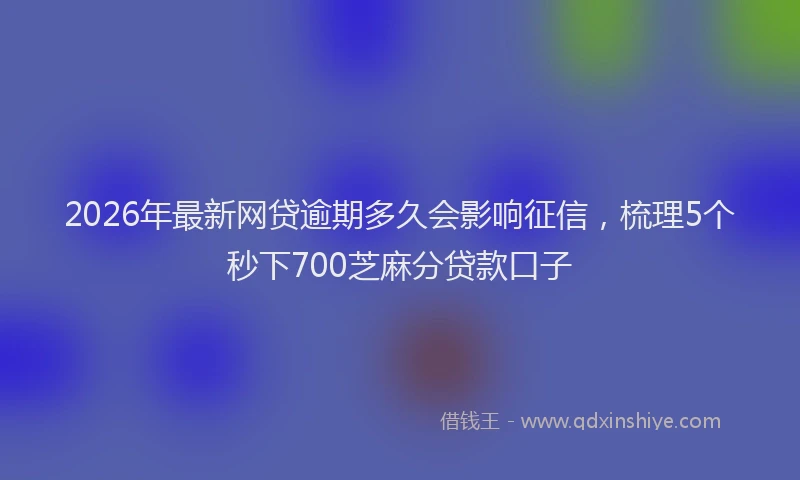 2026年最新网贷逾期多久会影响征信，梳理5个秒下700芝麻分贷款口子