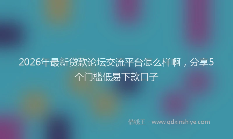 2026年最新贷款论坛交流平台怎么样啊，分享5个门槛低易下款口子