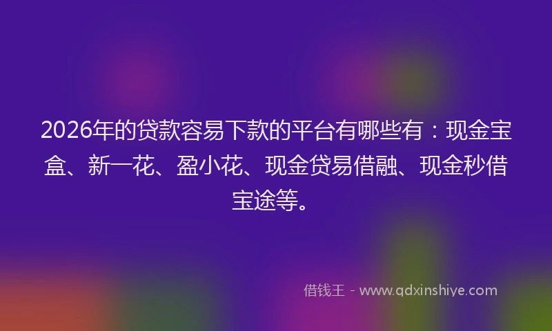 2026年的贷款容易下款的平台有哪些有：现金宝盒、新一花、盈小花、现金贷易借融、现金秒借宝途等。