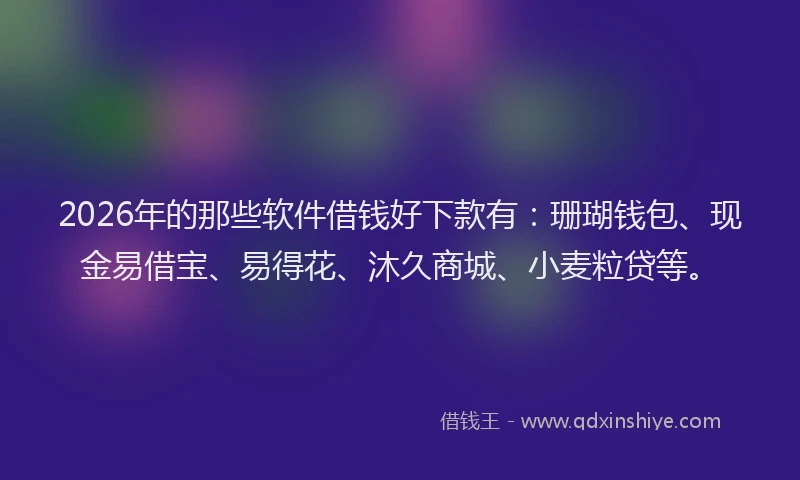 2026年的那些软件借钱好下款有：珊瑚钱包、现金易借宝、易得花、沐久商城、小麦粒贷等。