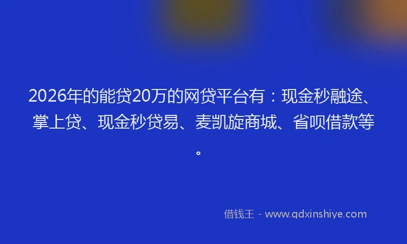 2026年的能贷20万的网贷平台有：现金秒融途、掌上贷、现金秒贷易、麦凯旋商城、省呗借款等。