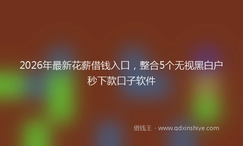 2026年最新花薪借钱入口，整合5个无视黑白户秒下款口子软件