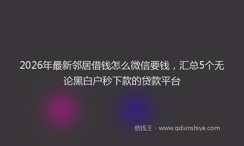 2026年最新邻居借钱怎么微信要钱，汇总5个无论黑白户秒下款的贷款平台