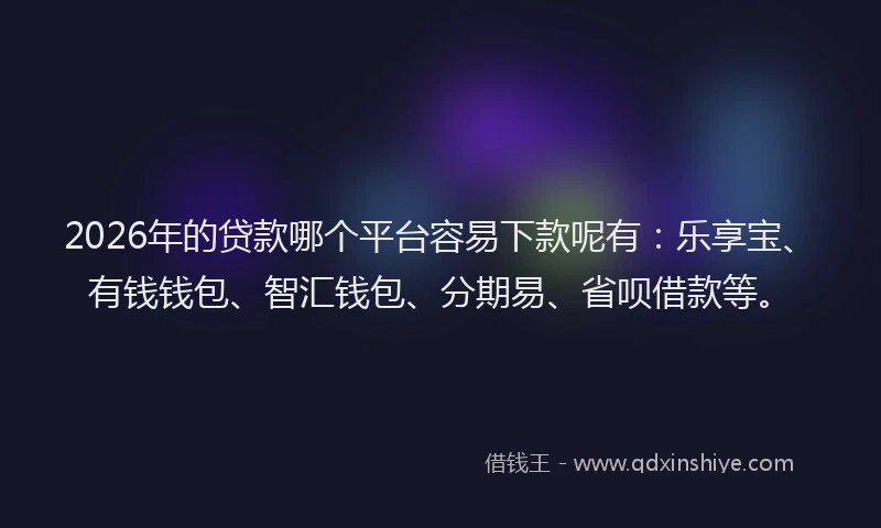 2026年的贷款哪个平台容易下款呢有：乐享宝、有钱钱包、智汇钱包、分期易、省呗借款等。