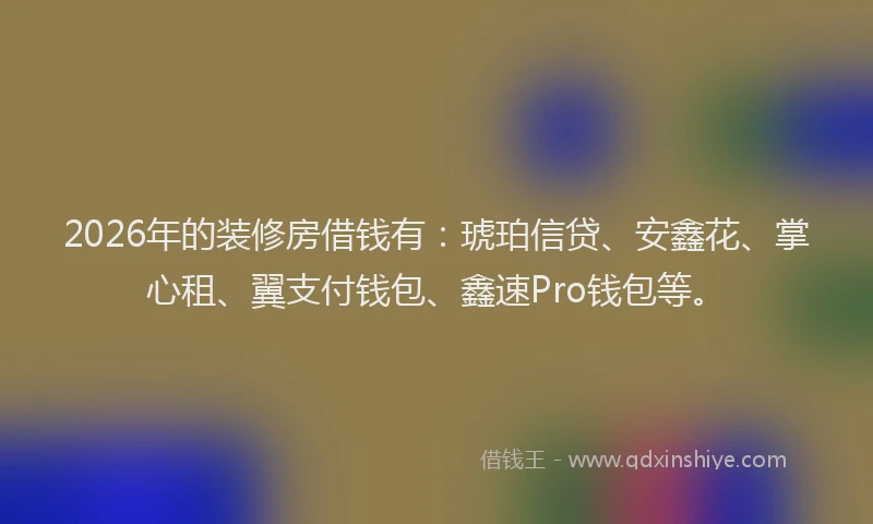 2026年的装修房借钱有：琥珀信贷、安鑫花、掌心租、翼支付钱包、鑫速Pro钱包等。