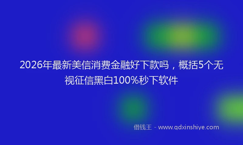 2026年最新美信消费金融好下款吗，概括5个无视征信黑白100%秒下软件