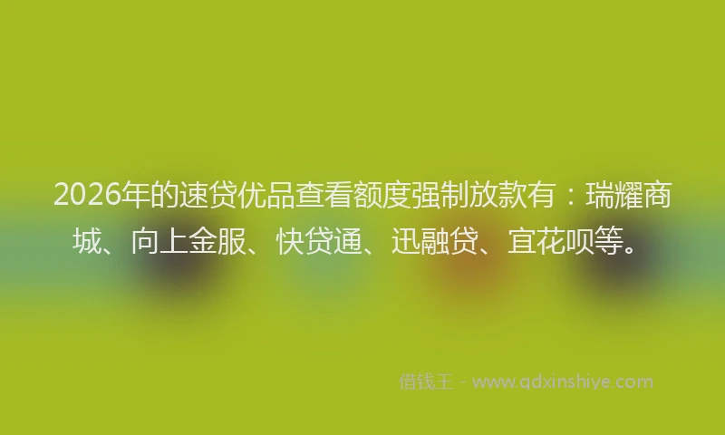 2026年的速贷优品查看额度强制放款有：瑞耀商城、向上金服、快贷通、迅融贷、宜花呗等。