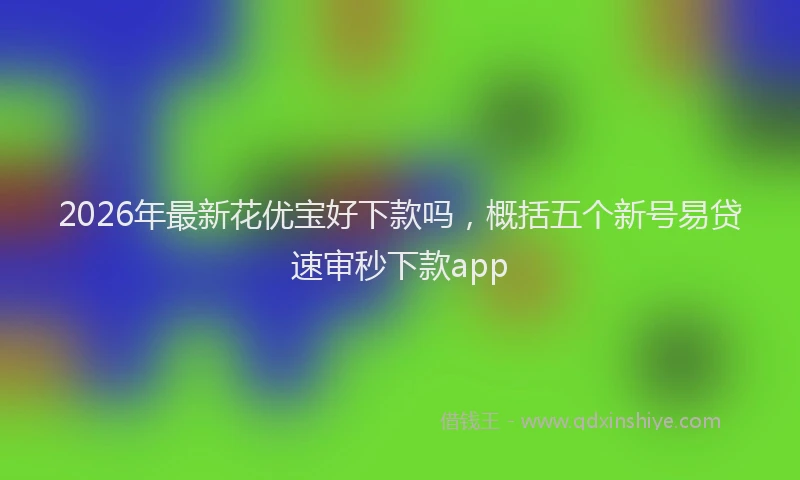 2026年最新花优宝好下款吗，概括五个新号易贷速审秒下款app