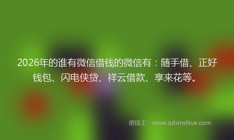 2026年的谁有微信借钱的微信有：随手借、正好钱包、闪电侠贷、祥云借款、享来花等。