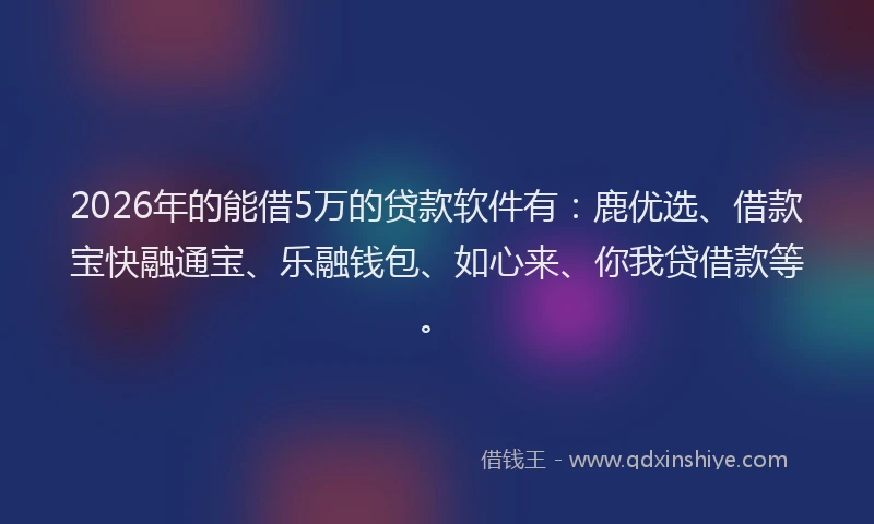 2026年的能借5万的贷款软件有：鹿优选、借款宝快融通宝、乐融钱包、如心来、你我贷借款等。