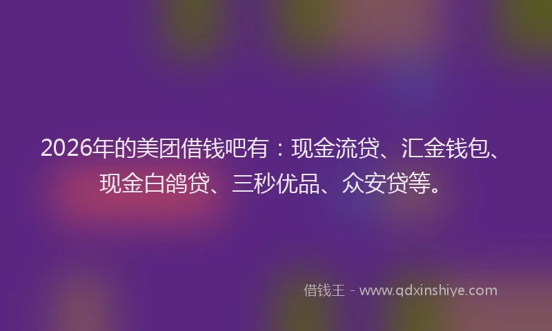 2026年的美团借钱吧有：现金流贷、汇金钱包、现金白鸽贷、三秒优品、众安贷等。