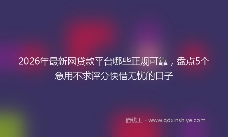 2026年最新网贷款平台哪些正规可靠，盘点5个急用不求评分快借无忧的口子