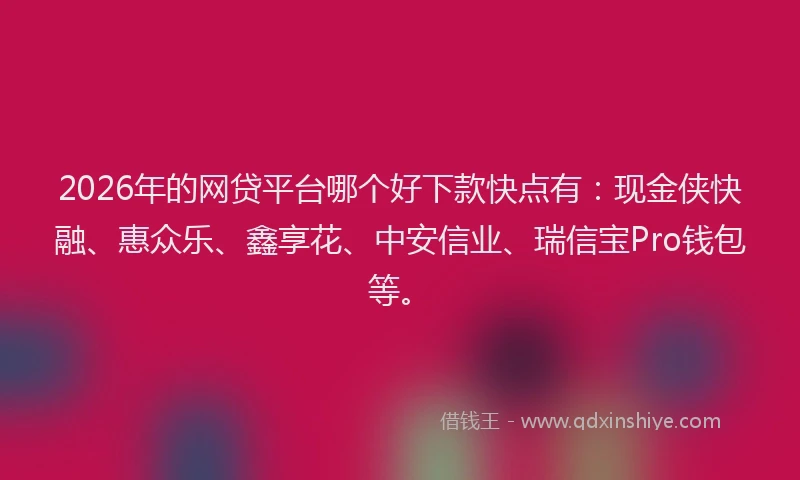 2026年的网贷平台哪个好下款快点有：现金侠快融、惠众乐、鑫享花、中安信业、瑞信宝Pro钱包等。