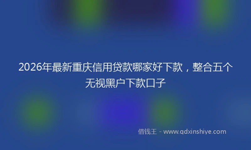 2026年最新重庆信用贷款哪家好下款，整合五个无视黑户下款口子