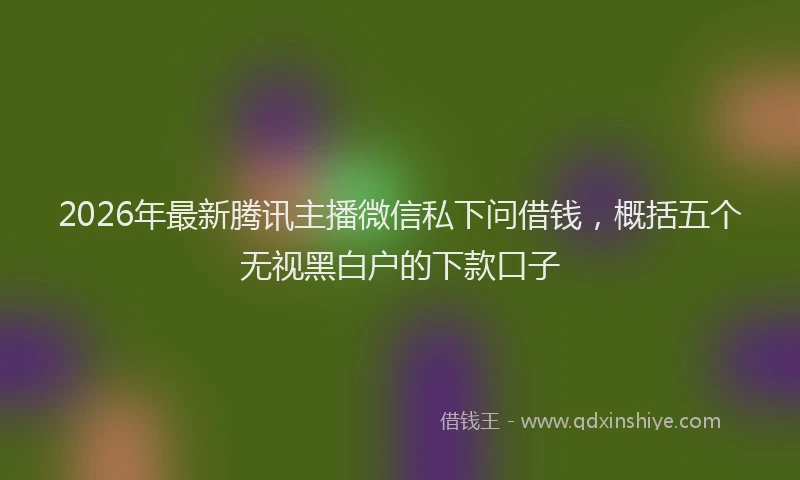 2026年最新腾讯主播微信私下问借钱，概括五个无视黑白户的下款口子