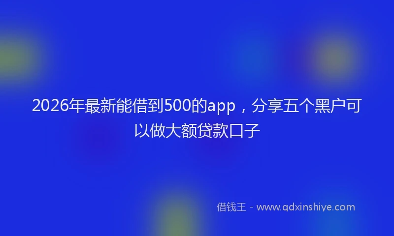 2026年最新能借到500的app，分享五个黑户可以做大额贷款口子