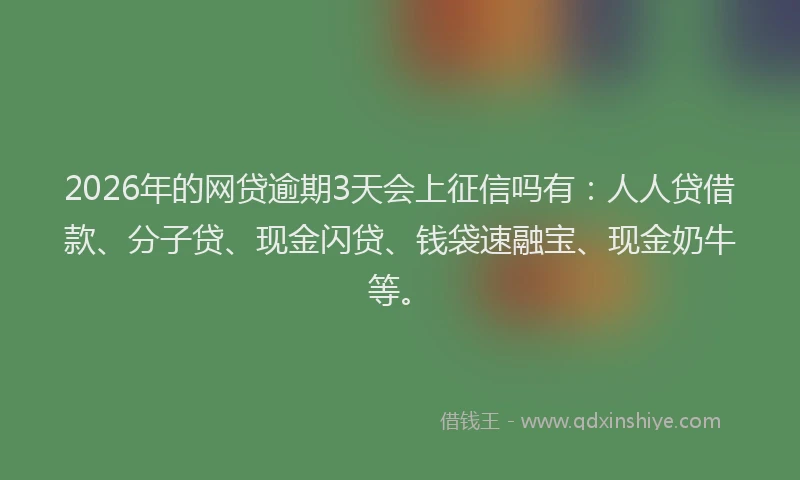 2026年的网贷逾期3天会上征信吗有：人人贷借款、分子贷、现金闪贷、钱袋速融宝、现金奶牛等。