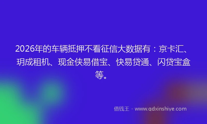2026年的车辆抵押不看征信大数据有：京卡汇、玥成租机、现金侠易借宝、快易贷通、闪贷宝盒等。
