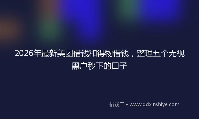 2026年最新美团借钱和得物借钱，整理五个无视黑户秒下的口子