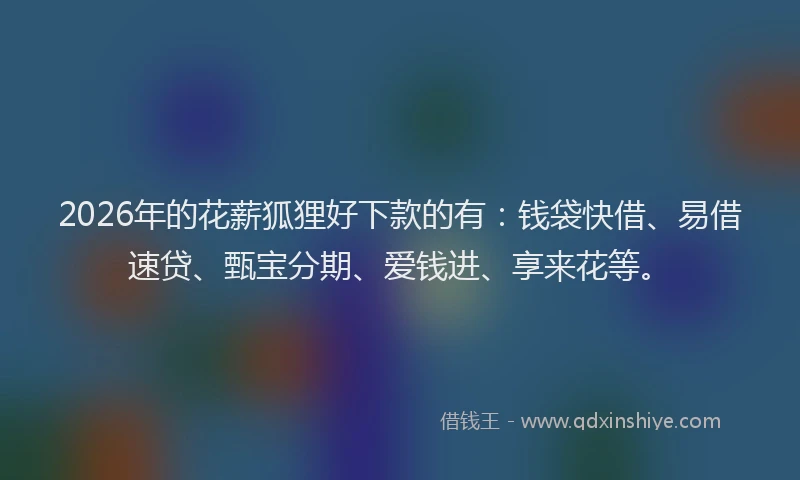 2026年的花薪狐狸好下款的有：钱袋快借、易借速贷、甄宝分期、爱钱进、享来花等。