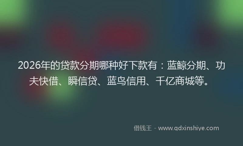 2026年的贷款分期哪种好下款有：蓝鲸分期、功夫快借、瞬信贷、蓝鸟信用、千亿商城等。