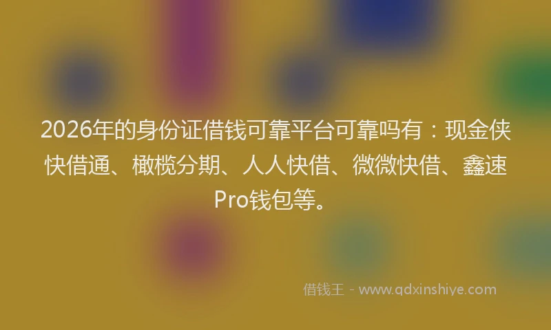 2026年的身份证借钱可靠平台可靠吗有：现金侠快借通、橄榄分期、人人快借、微微快借、鑫速Pro钱包等。