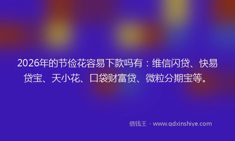 2026年的节俭花容易下款吗有：维信闪贷、快易贷宝、天小花、口袋财富贷、微粒分期宝等。