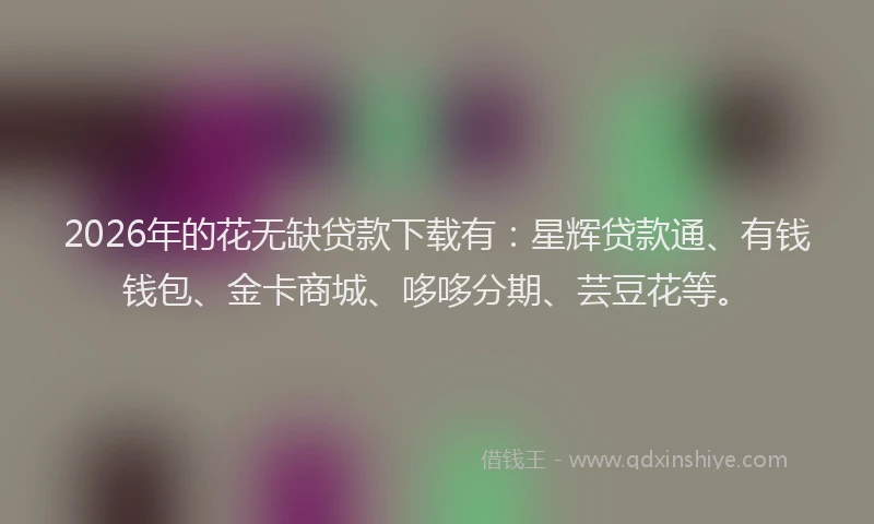 2026年的花无缺贷款下载有：星辉贷款通、有钱钱包、金卡商城、哆哆分期、芸豆花等。