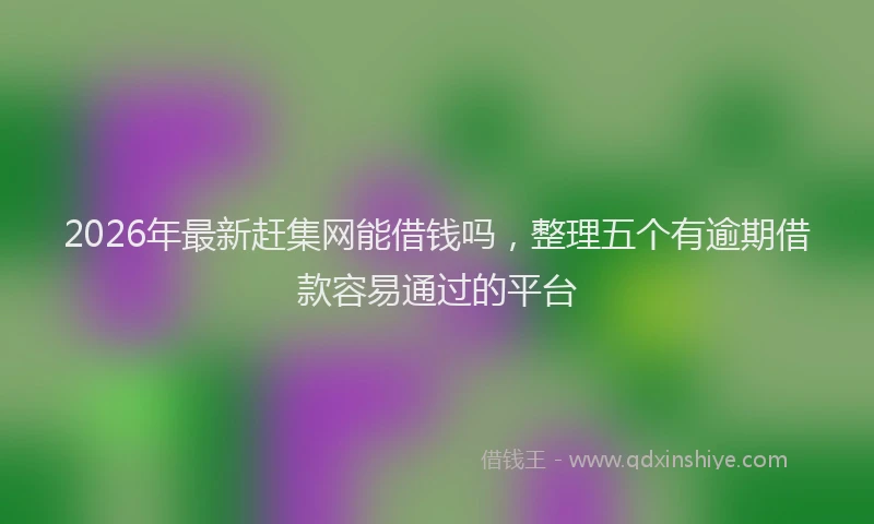 2026年最新赶集网能借钱吗，整理五个有逾期借款容易通过的平台