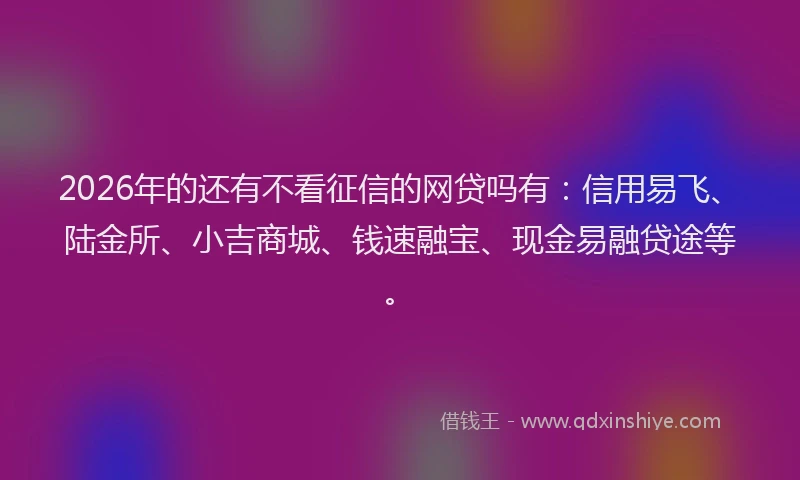 2026年的还有不看征信的网贷吗有：信用易飞、陆金所、小吉商城、钱速融宝、现金易融贷途等。