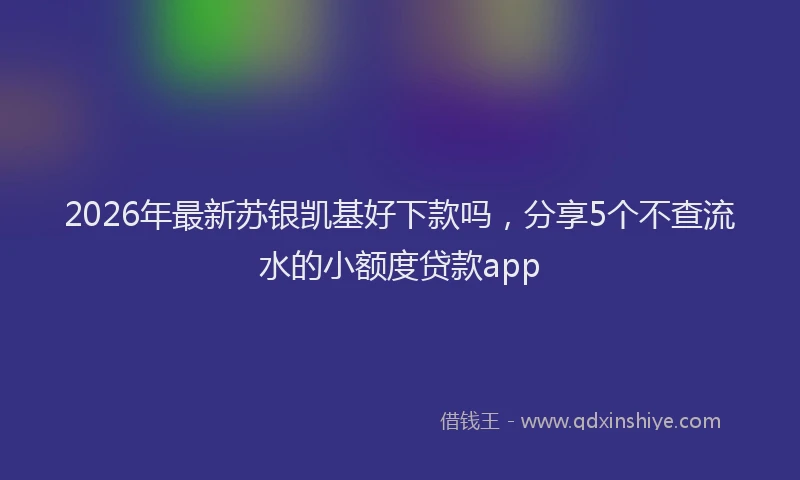 2026年最新苏银凯基好下款吗，分享5个不查流水的小额度贷款app