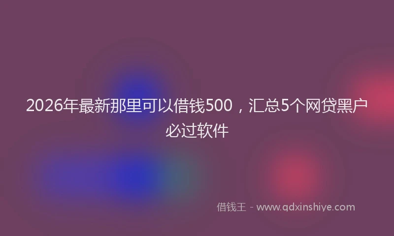 2026年最新那里可以借钱500，汇总5个网贷黑户必过软件