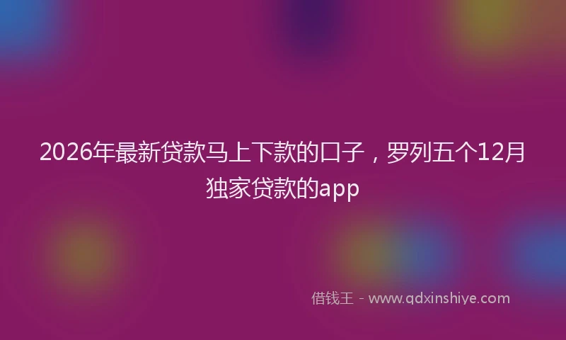 2026年最新贷款马上下款的口子，罗列五个12月独家贷款的app