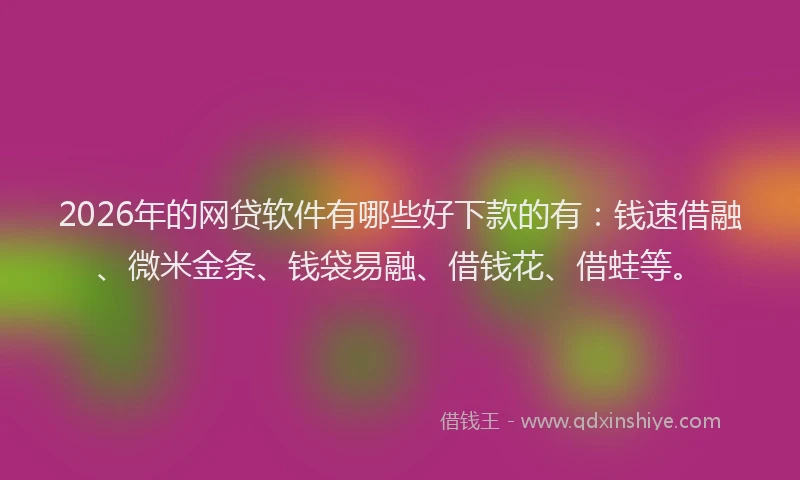 2026年的网贷软件有哪些好下款的有：钱速借融、微米金条、钱袋易融、借钱花、借蛙等。