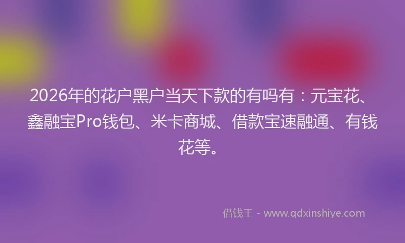 2026年的花户黑户当天下款的有吗有：元宝花、鑫融宝Pro钱包、米卡商城、借款宝速融通、有钱花等。