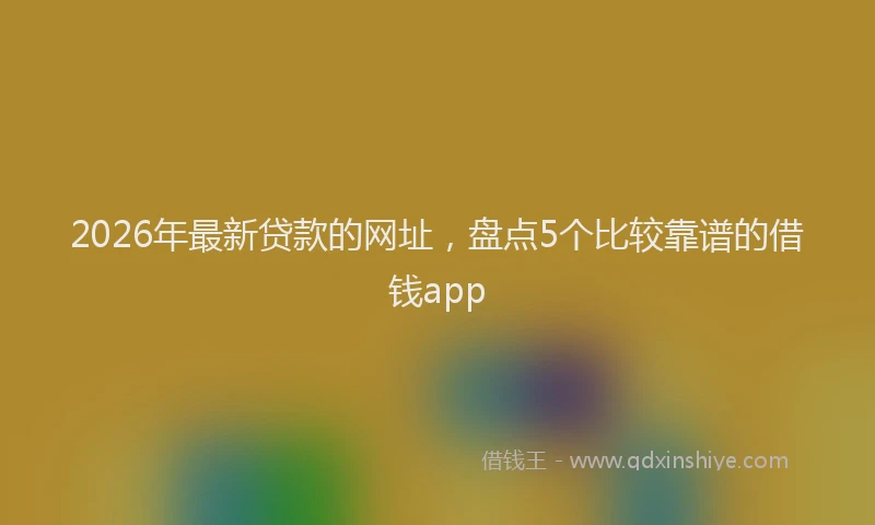 2026年最新贷款的网址，盘点5个比较靠谱的借钱app