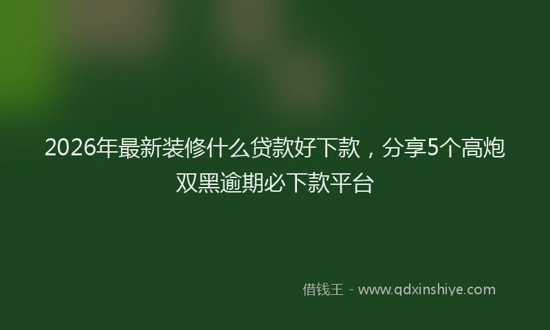 2026年最新装修什么贷款好下款，分享5个高炮双黑逾期必下款平台