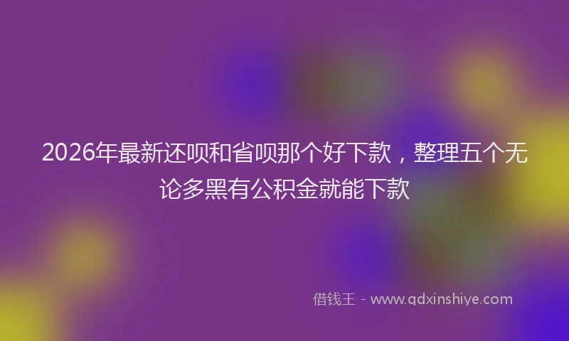 2026年最新还呗和省呗那个好下款，整理五个无论多黑有公积金就能下款