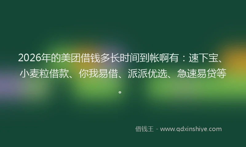 2026年的美团借钱多长时间到帐啊有：速下宝、小麦粒借款、你我易借、派派优选、急速易贷等。