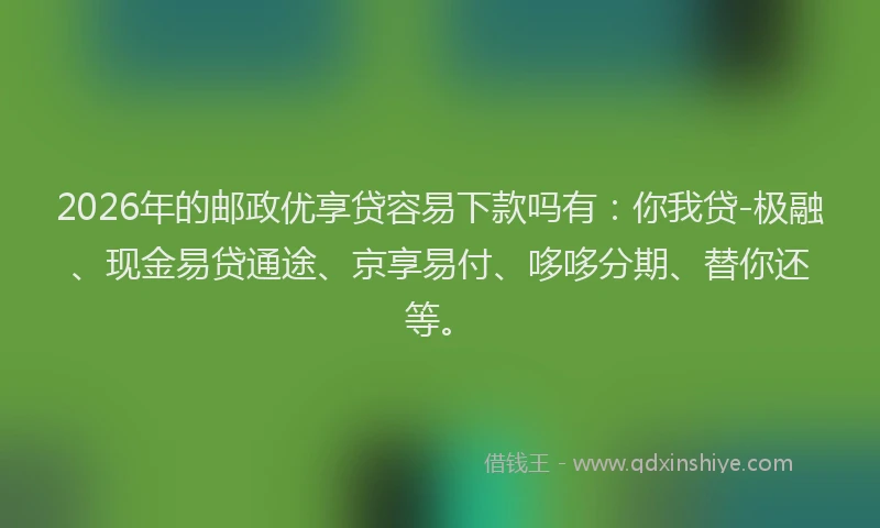 2026年的邮政优享贷容易下款吗有：你我贷-极融、现金易贷通途、京享易付、哆哆分期、替你还等。
