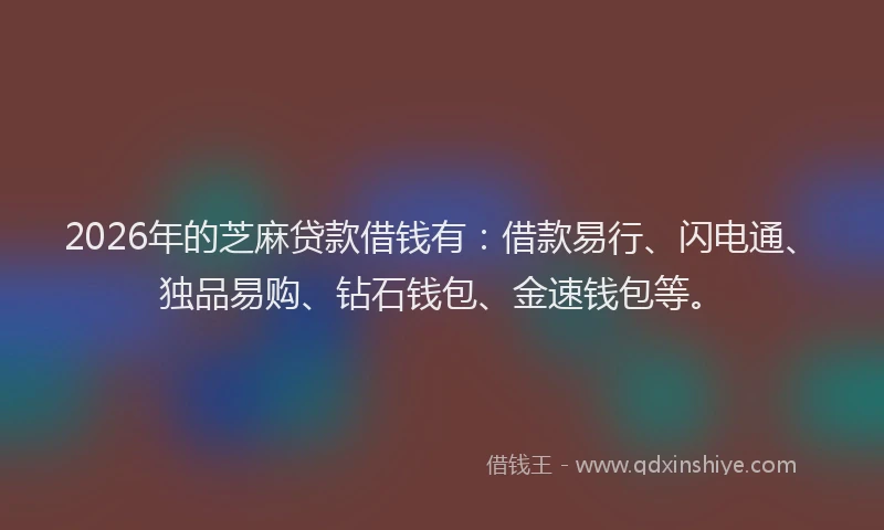 2026年的芝麻贷款借钱有：借款易行、闪电通、独品易购、钻石钱包、金速钱包等。