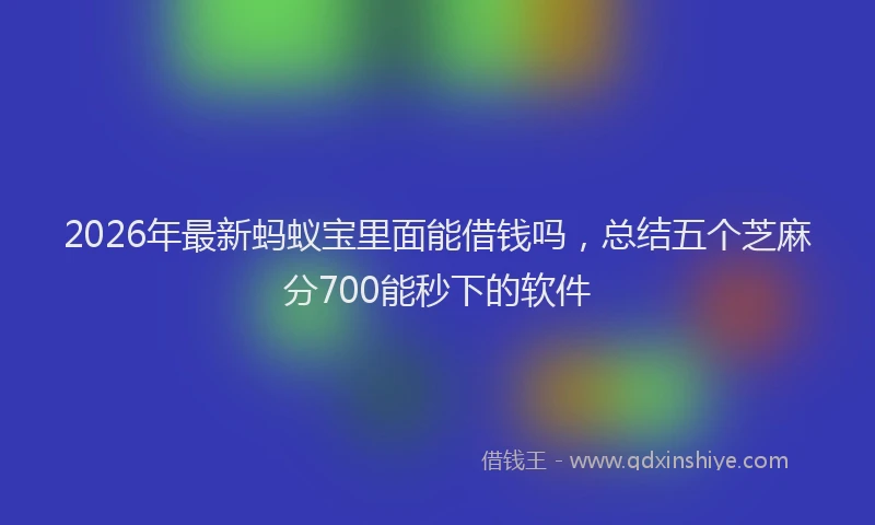 2026年最新蚂蚁宝里面能借钱吗，总结五个芝麻分700能秒下的软件